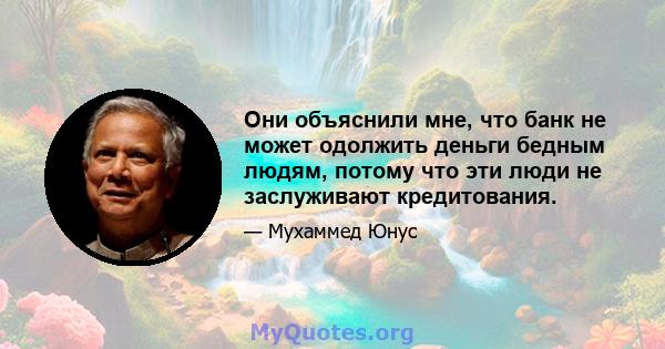 Они объяснили мне, что банк не может одолжить деньги бедным людям, потому что эти люди не заслуживают кредитования.