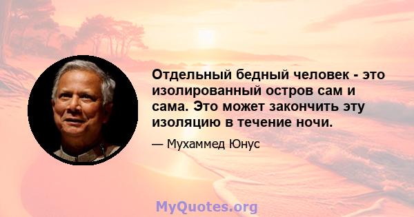 Отдельный бедный человек - это изолированный остров сам и сама. Это может закончить эту изоляцию в течение ночи.