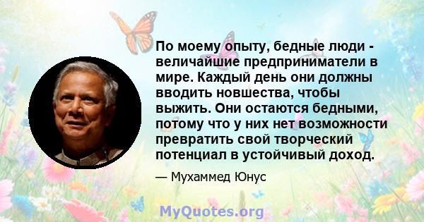 По моему опыту, бедные люди - величайшие предприниматели в мире. Каждый день они должны вводить новшества, чтобы выжить. Они остаются бедными, потому что у них нет возможности превратить свой творческий потенциал в