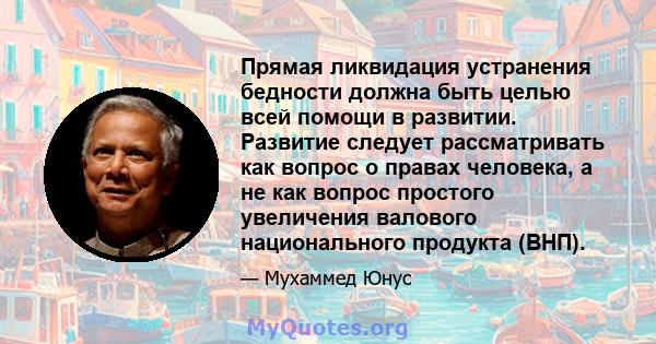 Прямая ликвидация устранения бедности должна быть целью всей помощи в развитии. Развитие следует рассматривать как вопрос о правах человека, а не как вопрос простого увеличения валового национального продукта (ВНП).