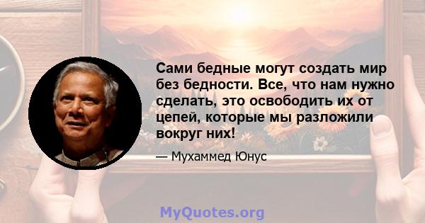 Сами бедные могут создать мир без бедности. Все, что нам нужно сделать, это освободить их от цепей, которые мы разложили вокруг них!