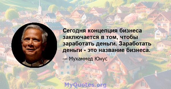 Сегодня концепция бизнеса заключается в том, чтобы заработать деньги. Заработать деньги - это название бизнеса.