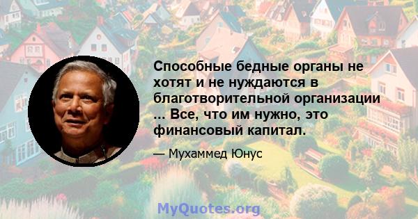 Способные бедные органы не хотят и не нуждаются в благотворительной организации ... Все, что им нужно, это финансовый капитал.