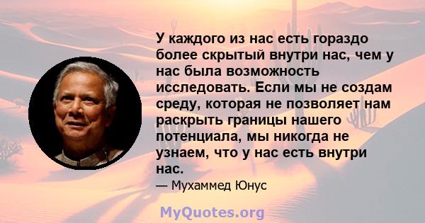 У каждого из нас есть гораздо более скрытый внутри нас, чем у нас была возможность исследовать. Если мы не создам среду, которая не позволяет нам раскрыть границы нашего потенциала, мы никогда не узнаем, что у нас есть