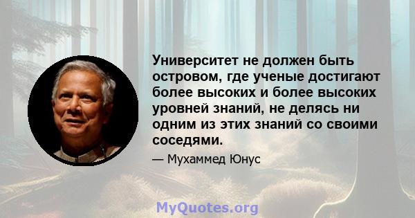 Университет не должен быть островом, где ученые достигают более высоких и более высоких уровней знаний, не делясь ни одним из этих знаний со своими соседями.