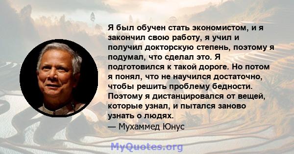 Я был обучен стать экономистом, и я закончил свою работу, я учил и получил докторскую степень, поэтому я подумал, что сделал это. Я подготовился к такой дороге. Но потом я понял, что не научился достаточно, чтобы решить 