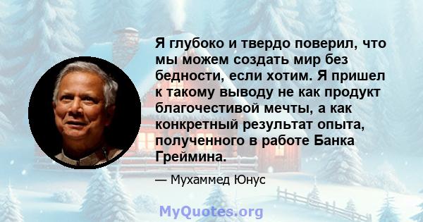 Я глубоко и твердо поверил, что мы можем создать мир без бедности, если хотим. Я пришел к такому выводу не как продукт благочестивой мечты, а как конкретный результат опыта, полученного в работе Банка Греймина.