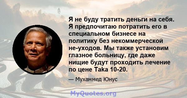 Я не буду тратить деньги на себя. Я предпочитаю потратить его в специальном бизнесе на политику без некоммерческой не-уходов. Мы также установим глазное больницу, где даже нищие будут проходить лечение по цене Taka