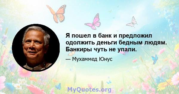 Я пошел в банк и предложил одолжить деньги бедным людям. Банкиры чуть не упали.