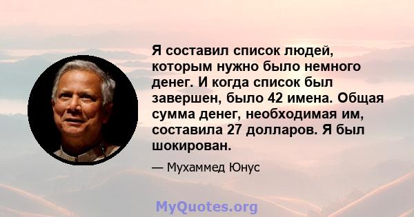 Я составил список людей, которым нужно было немного денег. И когда список был завершен, было 42 имена. Общая сумма денег, необходимая им, составила 27 долларов. Я был шокирован.