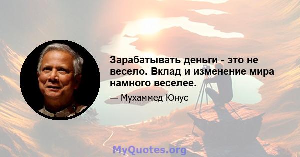 Зарабатывать деньги - это не весело. Вклад и изменение мира намного веселее.