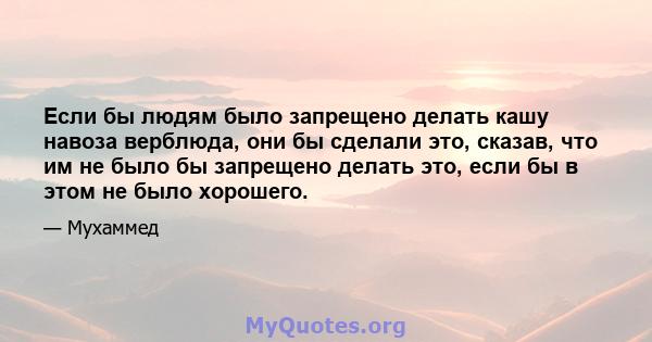 Если бы людям было запрещено делать кашу навоза верблюда, они бы сделали это, сказав, что им не было бы запрещено делать это, если бы в этом не было хорошего.