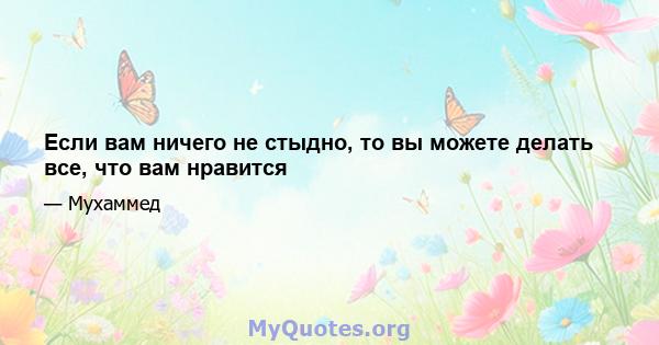 Если вам ничего не стыдно, то вы можете делать все, что вам нравится