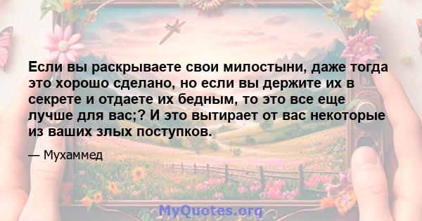 Если вы раскрываете свои милостыни, даже тогда это хорошо сделано, но если вы держите их в секрете и отдаете их бедным, то это все еще лучше для вас;? И это вытирает от вас некоторые из ваших злых поступков.