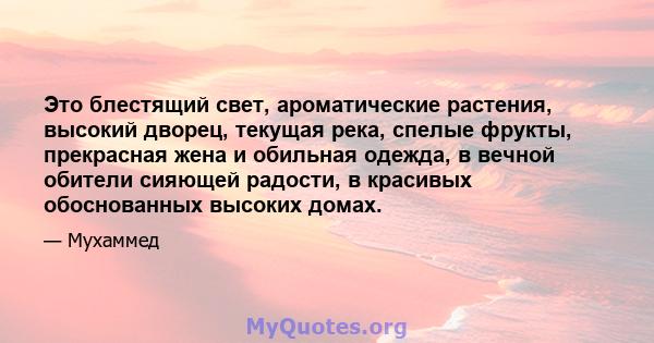 Это блестящий свет, ароматические растения, высокий дворец, текущая река, спелые фрукты, прекрасная жена и обильная одежда, в вечной обители сияющей радости, в красивых обоснованных высоких домах.