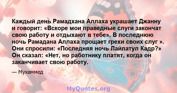 Каждый день Рамадхана Аллаха украшает Джанну и говорит: «Вскоре мои праведные слуги закончат свою работу и отдыхают в тебе». В последнюю ночь Рамадана Аллаха прощает грехи своих слуг ». Они спросили: «Последняя ночь