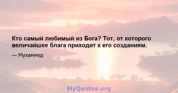 Кто самый любимый из Бога? Тот, от которого величайшее блага приходит к его созданиям.