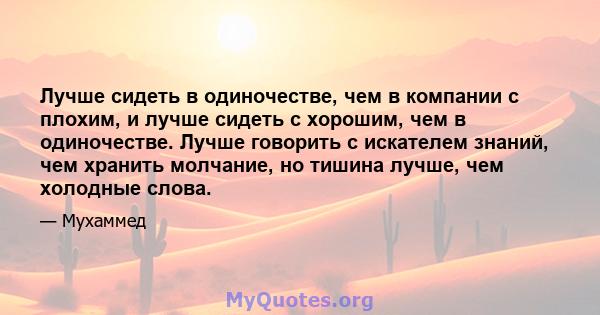 Лучше сидеть в одиночестве, чем в компании с плохим, и лучше сидеть с хорошим, чем в одиночестве. Лучше говорить с искателем знаний, чем хранить молчание, но тишина лучше, чем холодные слова.