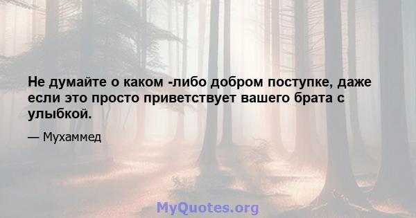 Не думайте о каком -либо добром поступке, даже если это просто приветствует вашего брата с улыбкой.