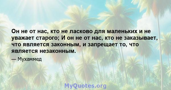 Он не от нас, кто не ласково для маленьких и не уважает старого; И он не от нас, кто не заказывает, что является законным, и запрещает то, что является незаконным.