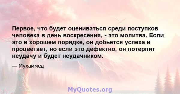 Первое, что будет оцениваться среди поступков человека в день воскресения, - это молитва. Если это в хорошем порядке, он добьется успеха и процветает, но если это дефектно, он потерпит неудачу и будет неудачником.