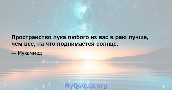 Пространство лука любого из вас в раю лучше, чем все, на что поднимается солнце.