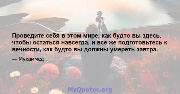 Проведите себя в этом мире, как будто вы здесь, чтобы остаться навсегда, и все же подготовьтесь к вечности, как будто вы должны умереть завтра.