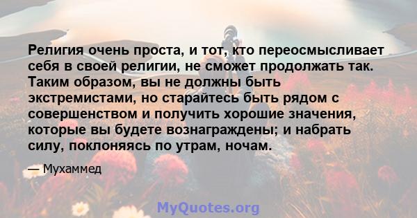 Религия очень проста, и тот, кто переосмысливает себя в своей религии, не сможет продолжать так. Таким образом, вы не должны быть экстремистами, но старайтесь быть рядом с совершенством и получить хорошие значения,