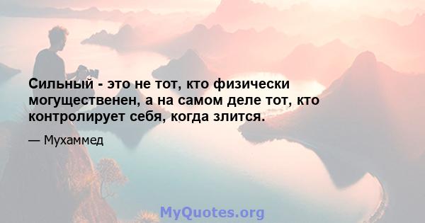 Сильный - это не тот, кто физически могущественен, а на самом деле тот, кто контролирует себя, когда злится.