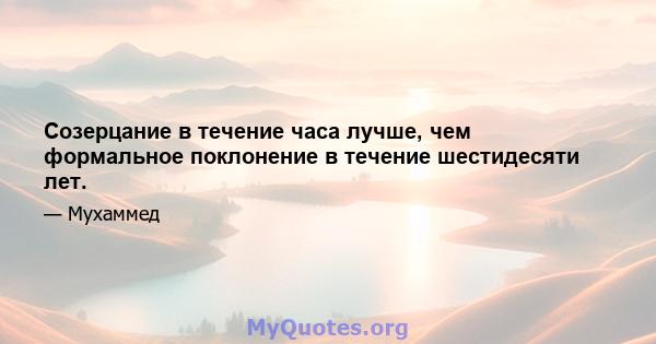 Созерцание в течение часа лучше, чем формальное поклонение в течение шестидесяти лет.