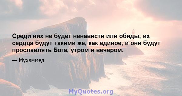 Среди них не будет ненависти или обиды, их сердца будут такими же, как единое, и они будут прославлять Бога, утром и вечером.