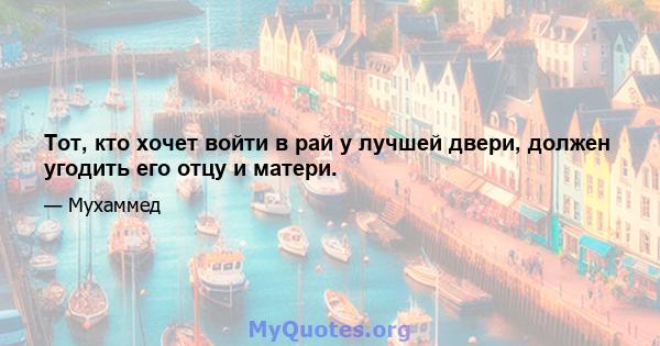 Тот, кто хочет войти в рай у лучшей двери, должен угодить его отцу и матери.