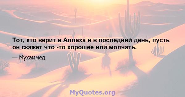 Тот, кто верит в Аллаха и в последний день, пусть он скажет что -то хорошее или молчать.