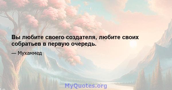 Вы любите своего создателя, любите своих собратьев в первую очередь.