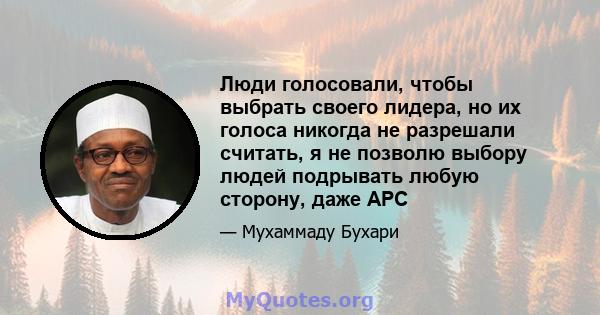 Люди голосовали, чтобы выбрать своего лидера, но их голоса никогда не разрешали считать, я не позволю выбору людей подрывать любую сторону, даже APC