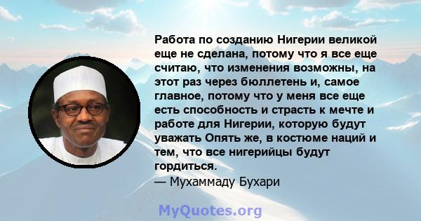 Работа по созданию Нигерии великой еще не сделана, потому что я все еще считаю, что изменения возможны, на этот раз через бюллетень и, самое главное, потому что у меня все еще есть способность и страсть к мечте и работе 