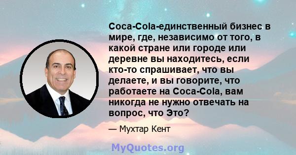 Coca-Cola-единственный бизнес в мире, где, независимо от того, в какой стране или городе или деревне вы находитесь, если кто-то спрашивает, что вы делаете, и вы говорите, что работаете на Coca-Cola, вам никогда не нужно 