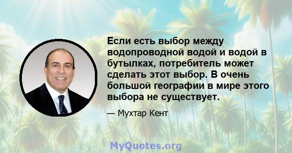 Если есть выбор между водопроводной водой и водой в бутылках, потребитель может сделать этот выбор. В очень большой географии в мире этого выбора не существует.