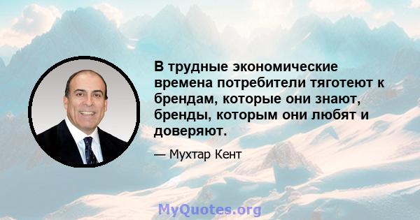 В трудные экономические времена потребители тяготеют к брендам, которые они знают, бренды, которым они любят и доверяют.