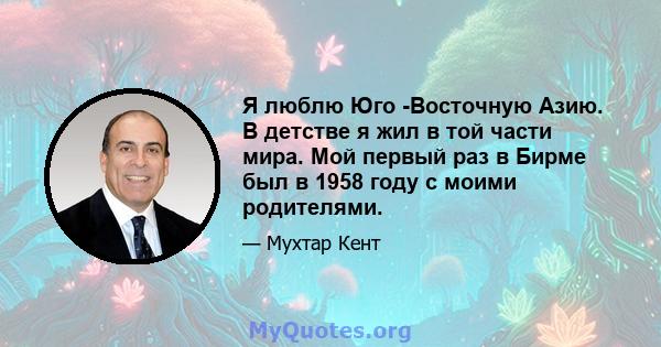 Я люблю Юго -Восточную Азию. В детстве я жил в той части мира. Мой первый раз в Бирме был в 1958 году с моими родителями.