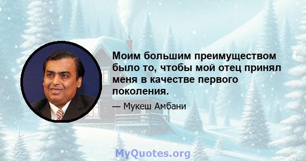 Моим большим преимуществом было то, чтобы мой отец принял меня в качестве первого поколения.