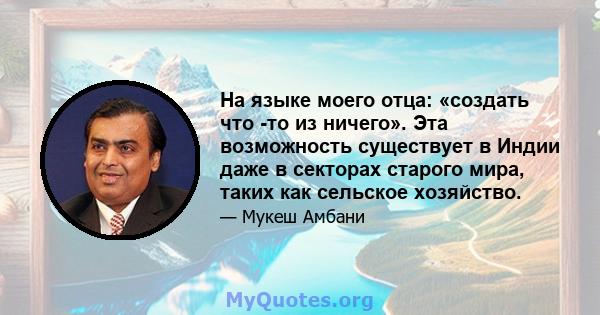 На языке моего отца: «создать что -то из ничего». Эта возможность существует в Индии даже в секторах старого мира, таких как сельское хозяйство.