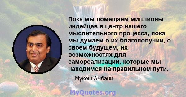 Пока мы помещаем миллионы индейцев в центр нашего мыслительного процесса, пока мы думаем о их благополучии, о своем будущем, их возможностях для самореализации, которые мы находимся на правильном пути.