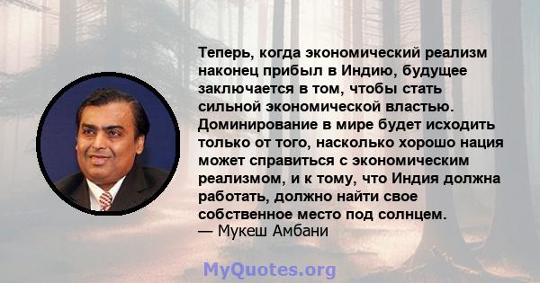 Теперь, когда экономический реализм наконец прибыл в Индию, будущее заключается в том, чтобы стать сильной экономической властью. Доминирование в мире будет исходить только от того, насколько хорошо нация может