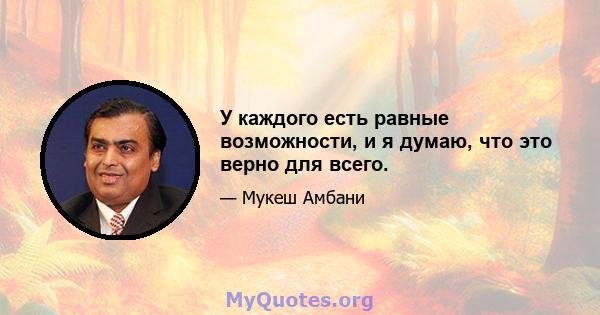 У каждого есть равные возможности, и я думаю, что это верно для всего.