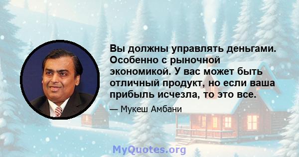 Вы должны управлять деньгами. Особенно с рыночной экономикой. У вас может быть отличный продукт, но если ваша прибыль исчезла, то это все.