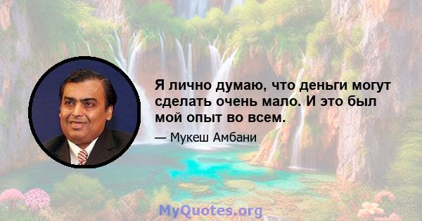 Я лично думаю, что деньги могут сделать очень мало. И это был мой опыт во всем.