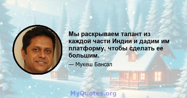 Мы раскрываем талант из каждой части Индии и дадим им платформу, чтобы сделать ее большим.