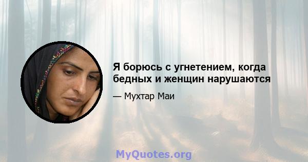 Я борюсь с угнетением, когда бедных и женщин нарушаются