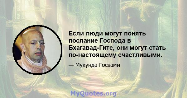 Если люди могут понять послание Господа в Бхагавад-Гите, они могут стать по-настоящему счастливыми.